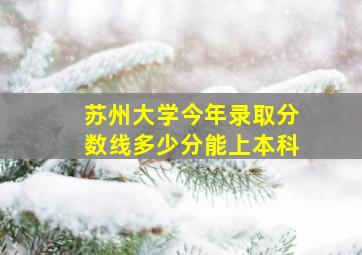 苏州大学今年录取分数线多少分能上本科