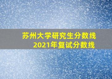 苏州大学研究生分数线2021年复试分数线