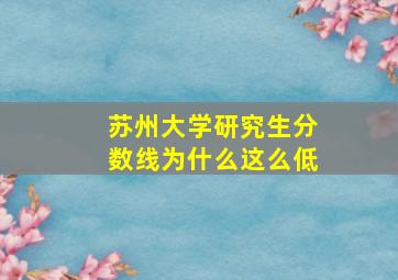 苏州大学研究生分数线为什么这么低