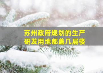 苏州政府规划的生产研发用地都盖几层楼