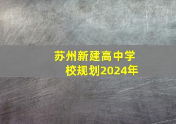 苏州新建高中学校规划2024年