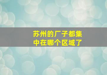 苏州的厂子都集中在哪个区域了