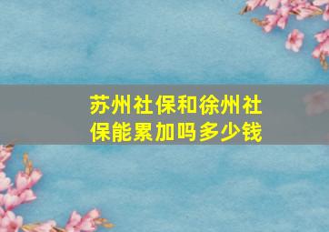 苏州社保和徐州社保能累加吗多少钱