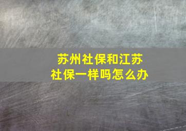 苏州社保和江苏社保一样吗怎么办