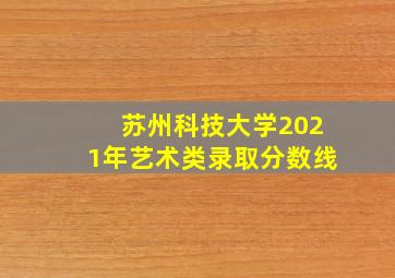 苏州科技大学2021年艺术类录取分数线