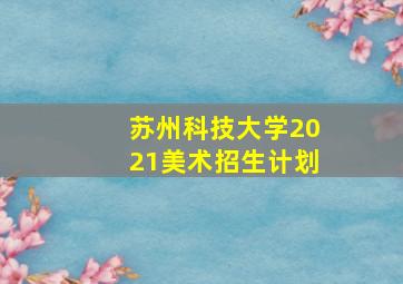 苏州科技大学2021美术招生计划