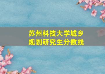 苏州科技大学城乡规划研究生分数线