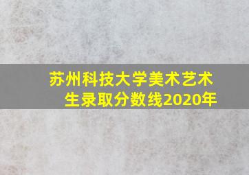 苏州科技大学美术艺术生录取分数线2020年