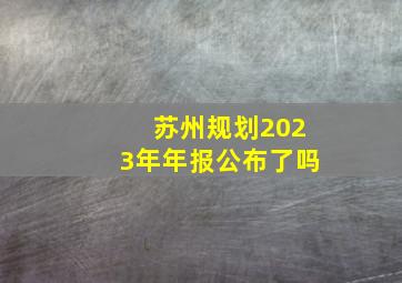 苏州规划2023年年报公布了吗