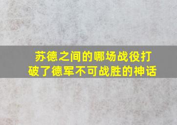 苏德之间的哪场战役打破了德军不可战胜的神话