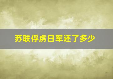 苏联俘虏日军还了多少