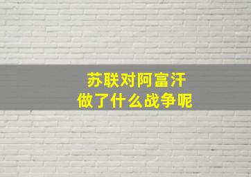 苏联对阿富汗做了什么战争呢