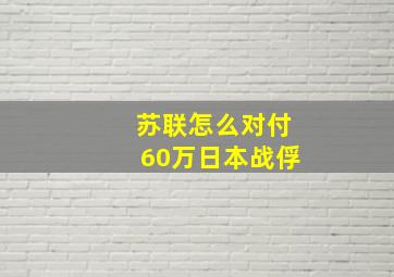 苏联怎么对付60万日本战俘