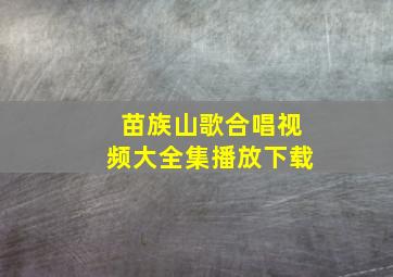 苗族山歌合唱视频大全集播放下载