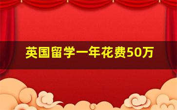 英国留学一年花费50万