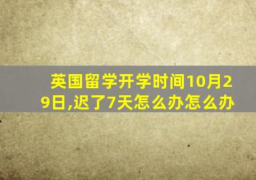 英国留学开学时间10月29日,迟了7天怎么办怎么办