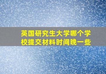 英国研究生大学哪个学校提交材料时间晚一些