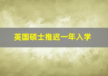 英国硕士推迟一年入学