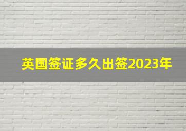 英国签证多久出签2023年