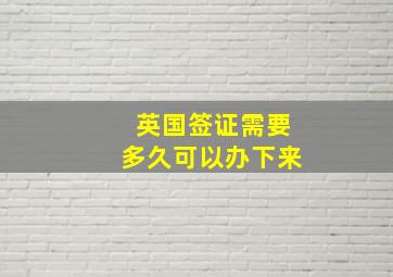 英国签证需要多久可以办下来