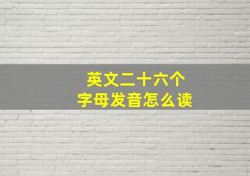 英文二十六个字母发音怎么读