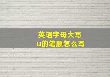 英语字母大写u的笔顺怎么写