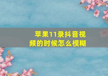 苹果11录抖音视频的时候怎么模糊