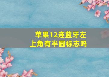 苹果12连蓝牙左上角有半圆标志吗