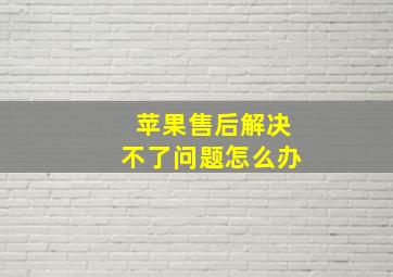 苹果售后解决不了问题怎么办