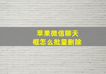 苹果微信聊天框怎么批量删除