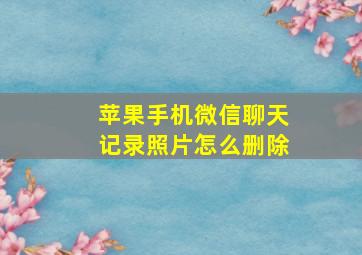 苹果手机微信聊天记录照片怎么删除