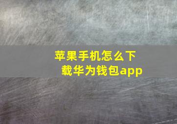 苹果手机怎么下载华为钱包app