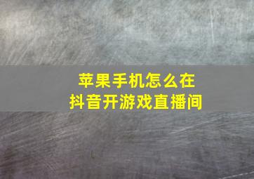 苹果手机怎么在抖音开游戏直播间