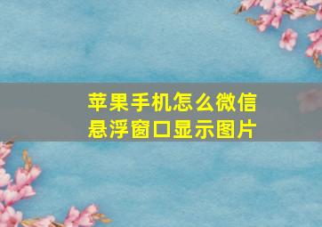 苹果手机怎么微信悬浮窗口显示图片