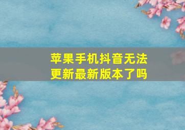 苹果手机抖音无法更新最新版本了吗