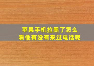 苹果手机拉黑了怎么看他有没有来过电话呢