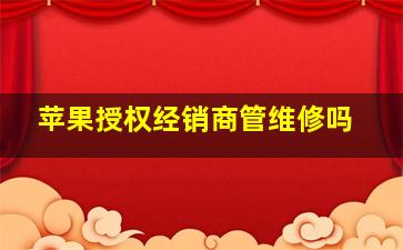 苹果授权经销商管维修吗