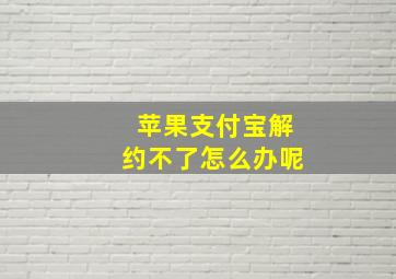 苹果支付宝解约不了怎么办呢