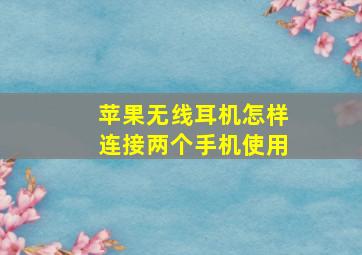 苹果无线耳机怎样连接两个手机使用