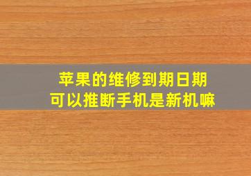 苹果的维修到期日期可以推断手机是新机嘛