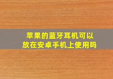 苹果的蓝牙耳机可以放在安卓手机上使用吗