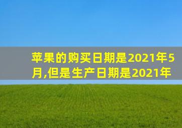 苹果的购买日期是2021年5月,但是生产日期是2021年