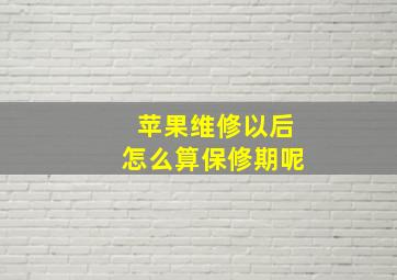 苹果维修以后怎么算保修期呢