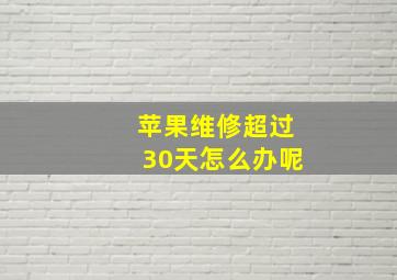 苹果维修超过30天怎么办呢