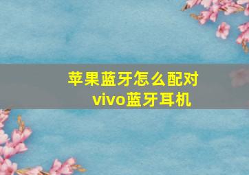 苹果蓝牙怎么配对vivo蓝牙耳机