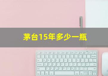 茅台15年多少一瓶