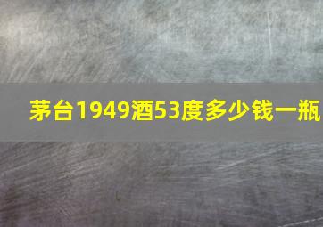 茅台1949酒53度多少钱一瓶