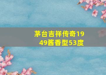 茅台吉祥传奇1949酱香型53度