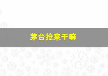 茅台抢来干嘛