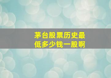 茅台股票历史最低多少钱一股啊